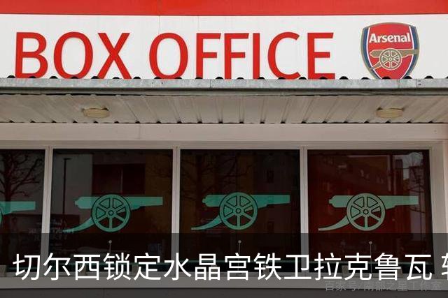 切尔西锁定水晶宫铁卫拉克鲁瓦 转会专家证实谈判持续推进