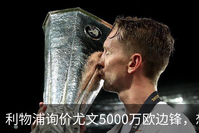 利物浦询价尤文5000万欧边锋，想省1.2亿却面临一大硬伤
