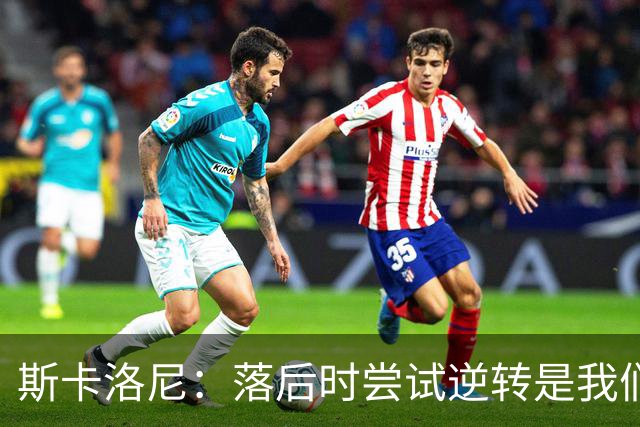 斯卡洛尼：落后时尝试逆转是我们毕生都在做的事情，会继续做下去