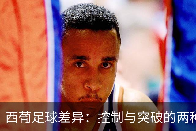 西葡足球差异：控制与突破的两种哲学