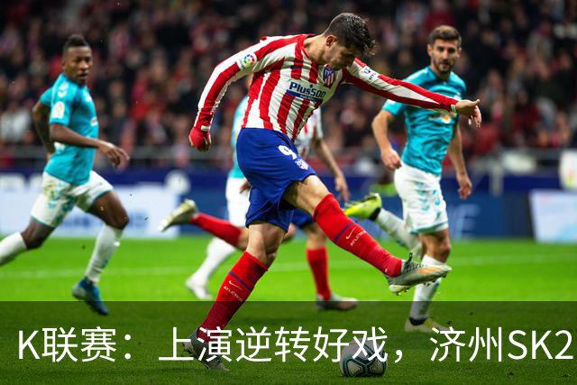 K联赛：上演逆转好戏，济州SK2-1浦项制铁